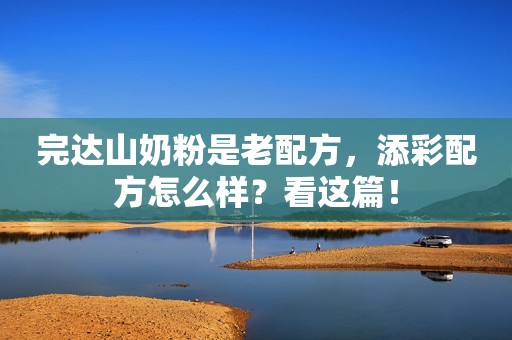 完达山奶粉是老配方，添彩配方怎么样？看这篇！