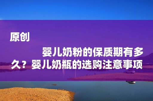原创
            婴儿奶粉的保质期有多久？婴儿奶瓶的选购注意事项