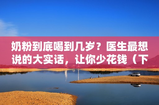 奶粉到底喝到几岁？医生最想说的大实话，让你少花钱（下）