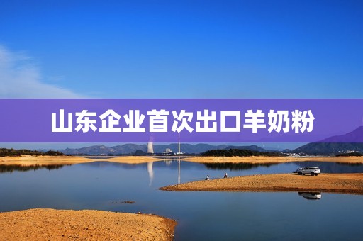 山东企业首次出口羊奶粉