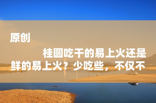原创
            桂圆吃干的易上火还是鲜的易上火？少吃些，不仅不上火还能补气血