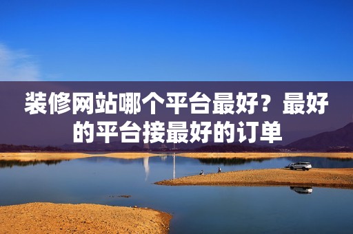 装修网站哪个平台最好？最好的平台接最好的订单