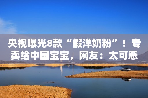 央视曝光8款“假洋奶粉”！专卖给中国宝宝，网友：太可恶