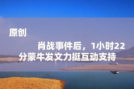 原创
            肖战事件后，1小时22分蒙牛发文力挺互动支持