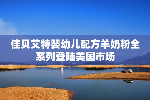 佳贝艾特婴幼儿配方羊奶粉全系列登陆美国市场