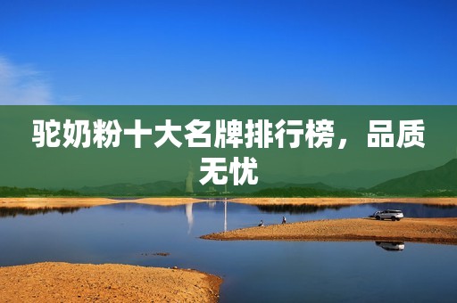 驼奶粉十大名牌排行榜，品质无忧