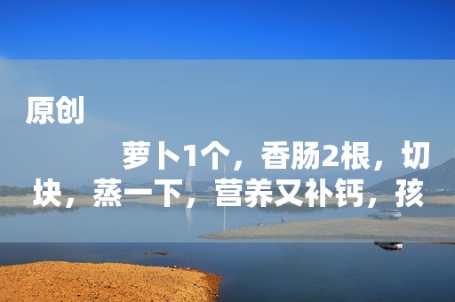 原创
            萝卜1个，香肠2根，切块，蒸一下，营养又补钙，孩子吃了不上火