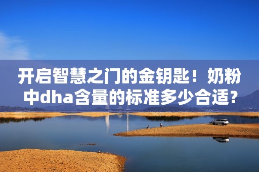 开启智慧之门的金钥匙！奶粉中dha含量的标准多少合适？