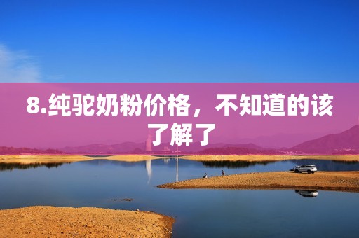 8.纯驼奶粉价格，不知道的该了解了