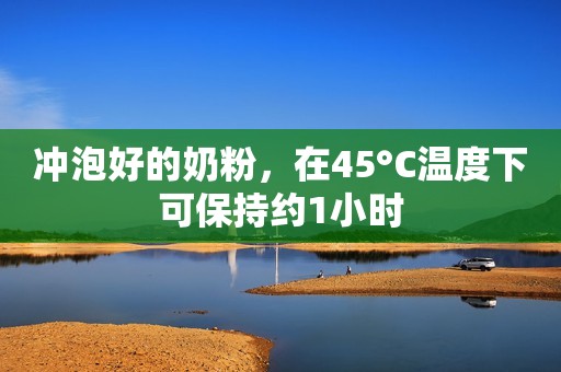 冲泡好的奶粉，在45°C温度下可保持约1小时