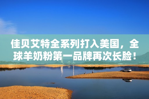 佳贝艾特全系列打入美国，全球羊奶粉第一品牌再次长脸！