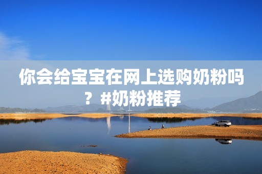 你会给宝宝在网上选购奶粉吗？#奶粉推荐