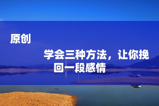 原创
            学会三种方法，让你挽回一段感情