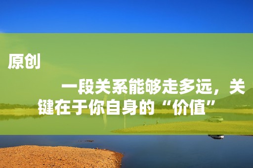 原创
            一段关系能够走多远，关键在于你自身的“价值”