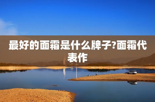 最好的面霜是什么牌子?面霜代表作