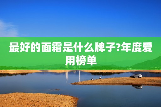 最好的面霜是什么牌子?年度爱用榜单