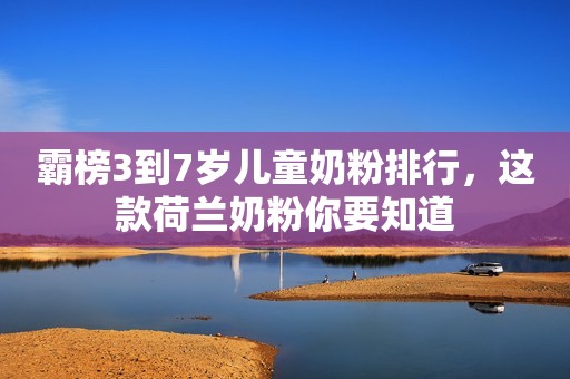 霸榜3到7岁儿童奶粉排行，这款荷兰奶粉你要知道