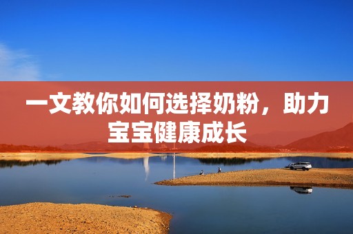 一文教你如何选择奶粉，助力宝宝健康成长