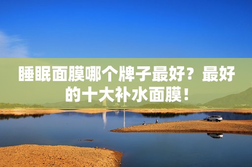 睡眠面膜哪个牌子最好？最好的十大补水面膜！
