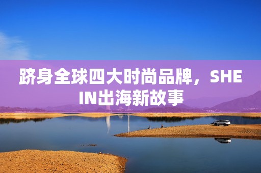 跻身全球四大时尚品牌，SHEIN出海新故事