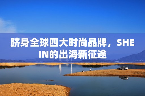 跻身全球四大时尚品牌，SHEIN的出海新征途