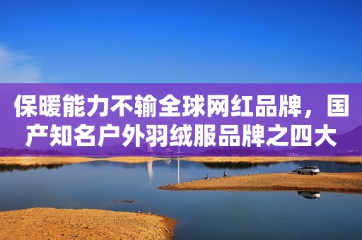 保暖能力不输全球网红品牌，国产知名户外羽绒服品牌之四大天王
