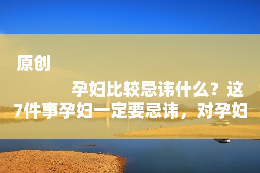 原创
            孕妇比较忌讳什么？这7件事孕妇一定要忌讳，对孕妇和胎儿都有利
