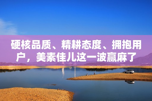 硬核品质、精耕态度、拥抱用户，美素佳儿这一波赢麻了