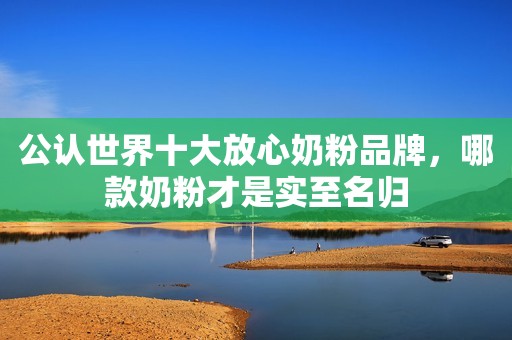 公认世界十大放心奶粉品牌，哪款奶粉才是实至名归