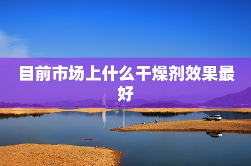 目前市场上什么干燥剂效果最好