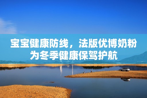 宝宝健康防线，法版优博奶粉为冬季健康保驾护航