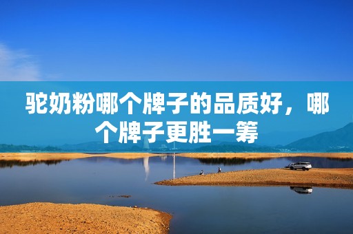 驼奶粉哪个牌子的品质好，哪个牌子更胜一筹