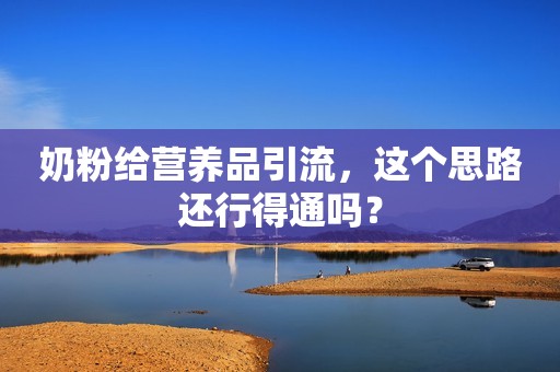 奶粉给营养品引流，这个思路还行得通吗？