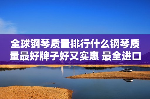 全球钢琴质量排行什么钢琴质量最好牌子好又实惠 最全进口钢琴名牌排名及价格