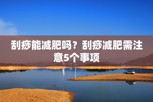 刮痧能减肥吗？刮痧减肥需注意5个事项