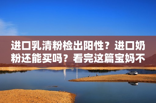 进口乳清粉检出阳性？进口奶粉还能买吗？看完这篇宝妈不担忧
