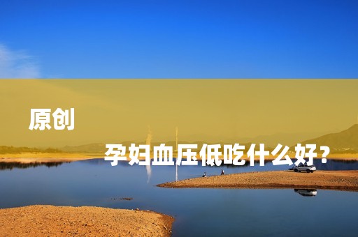 原创
            孕妇血压低吃什么好？