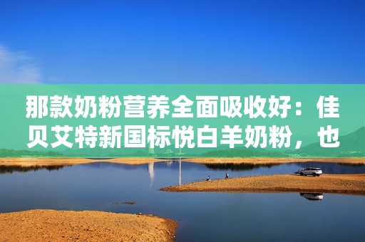 那款奶粉营养全面吸收好：佳贝艾特新国标悦白羊奶粉，也是不错的选择