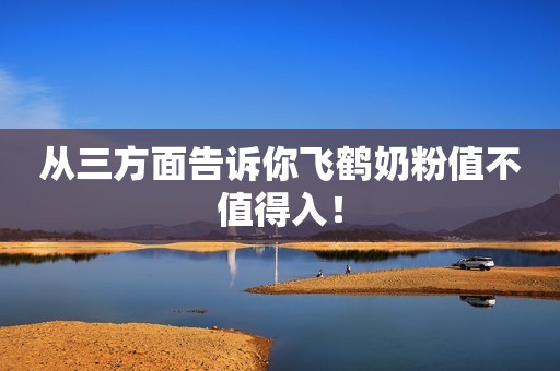 从三方面告诉你飞鹤奶粉值不值得入！