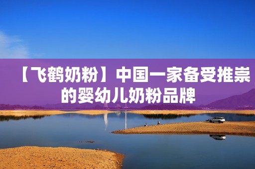 【飞鹤奶粉】中国一家备受推崇的婴幼儿奶粉品牌
