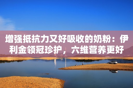 增强抵抗力又好吸收的奶粉：伊利金领冠珍护，六维营养更好吸收