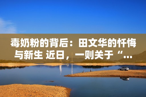 毒奶粉的背后：田文华的忏悔与新生 近日，一则关于“...