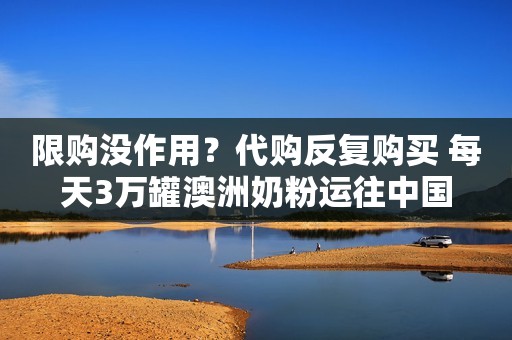 限购没作用？代购反复购买 每天3万罐澳洲奶粉运往中国
