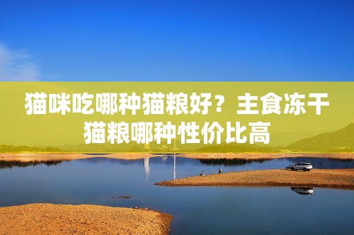 猫咪吃哪种猫粮好？主食冻干猫粮哪种性价比高