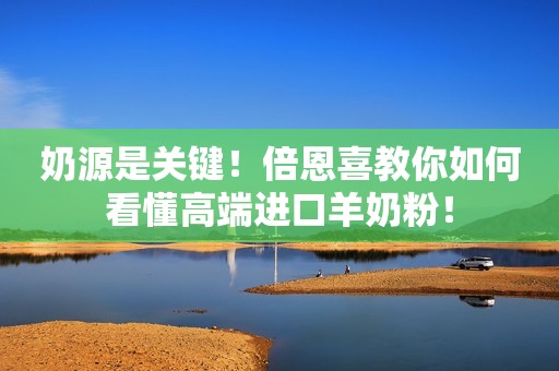 奶源是关键！倍恩喜教你如何看懂高端进口羊奶粉！