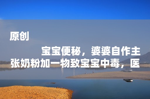 原创
            宝宝便秘，婆婆自作主张奶粉加一物致宝宝中毒，医生诊断婆婆后悔