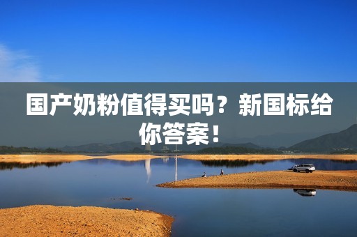 国产奶粉值得买吗？新国标给你答案！