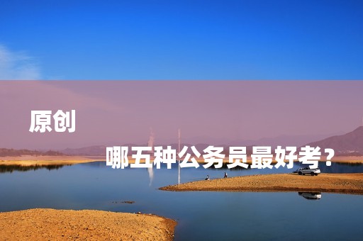 原创
            哪五种公务员最好考？