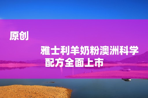 原创
            雅士利羊奶粉澳洲科学配方全面上市