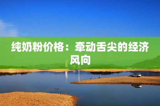纯奶粉价格：牵动舌尖的经济风向